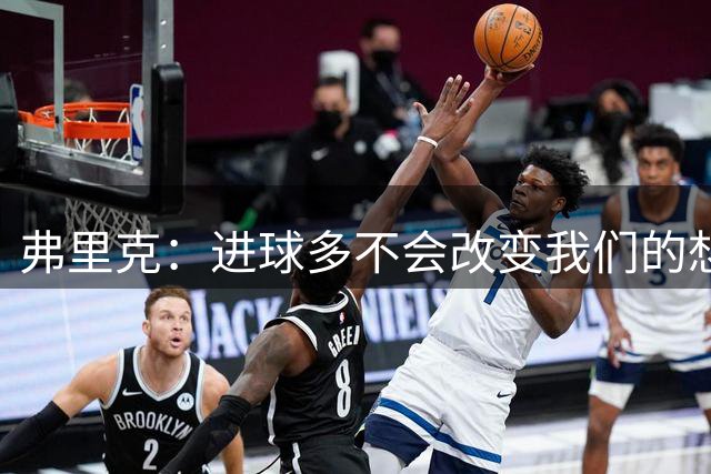 弗里克：进球多不会改变我们的想法，我们通常需要一名9号